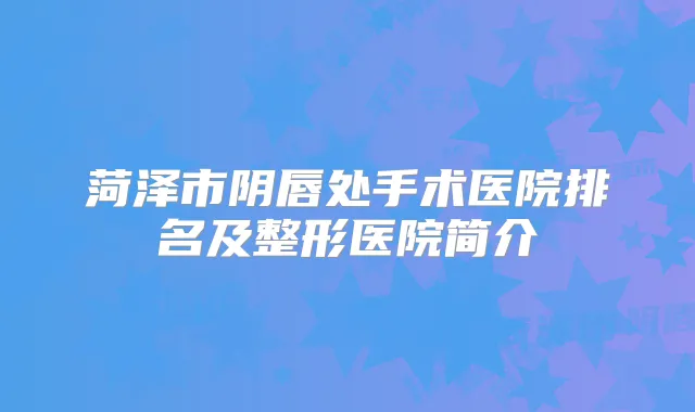 菏泽市阴唇处手术医院排名及整形医院简介
