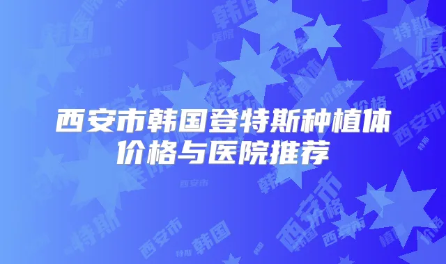 西安市韩国登特斯种植体价格与医院推荐