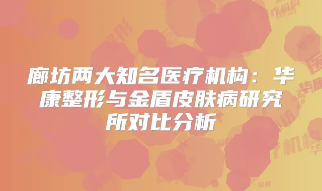 廊坊两大知名医疗机构：华康整形与金盾皮肤病研究所对比分析