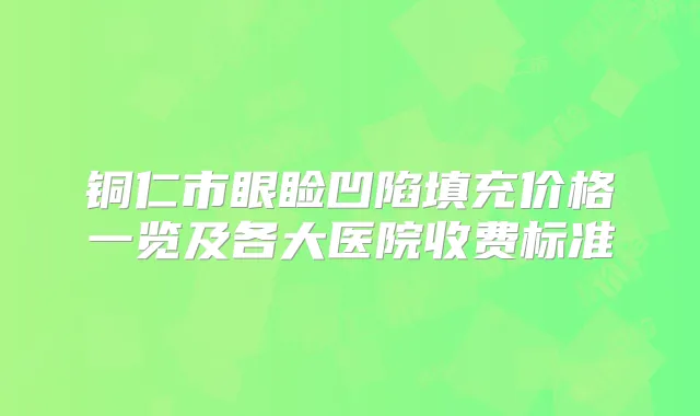 铜仁市眼睑凹陷填充价格一览及各大医院收费标准