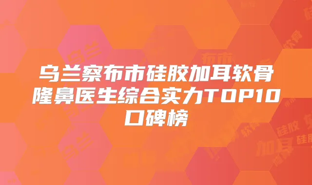 乌兰察布市硅胶加耳软骨隆鼻医生综合实力TOP10口碑榜