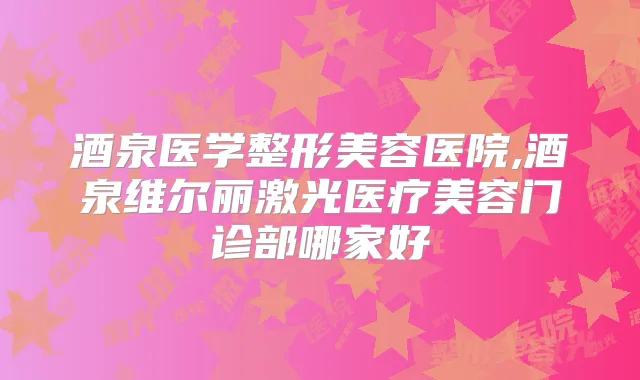 酒泉医学整形美容医院,酒泉维尔丽激光医疗美容门诊部哪家好