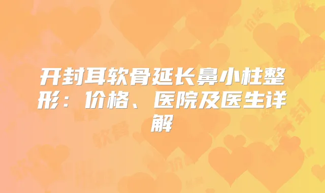 开封耳软骨延长鼻小柱整形:价格、医院及医生详解