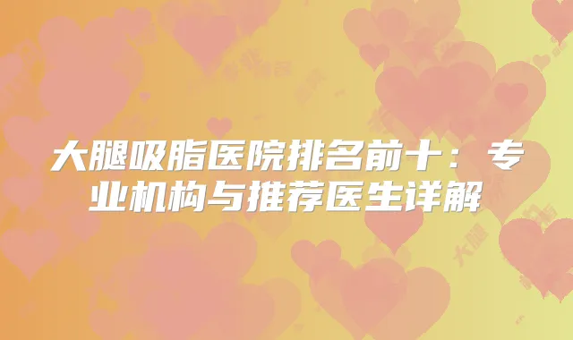 大腿吸脂医院排名前十：专业机构与推荐医生详解
