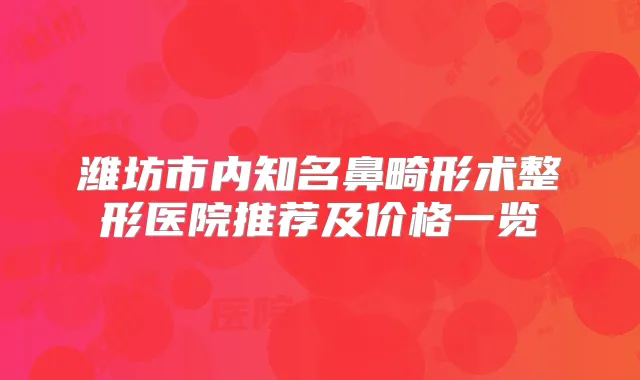 潍坊市内知名鼻畸形术整形医院推荐及价格一览