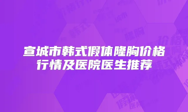 宣城市韩式假体隆胸价格行情及医院医生推荐