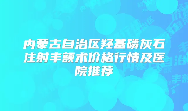 内蒙古自治区羟基磷灰石注射丰额术价格行情及医院推荐