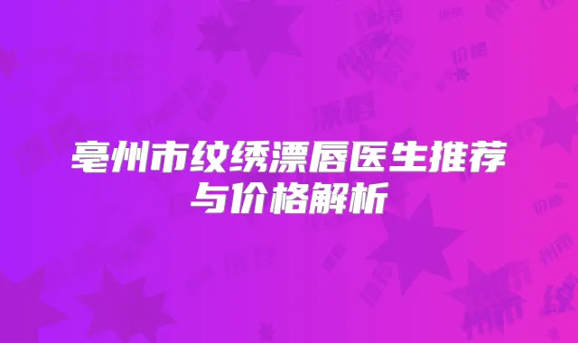 亳州市纹绣漂唇医生推荐与价格解析