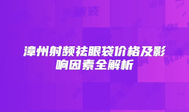 漳州射频祛眼袋价格及影响因素全解析