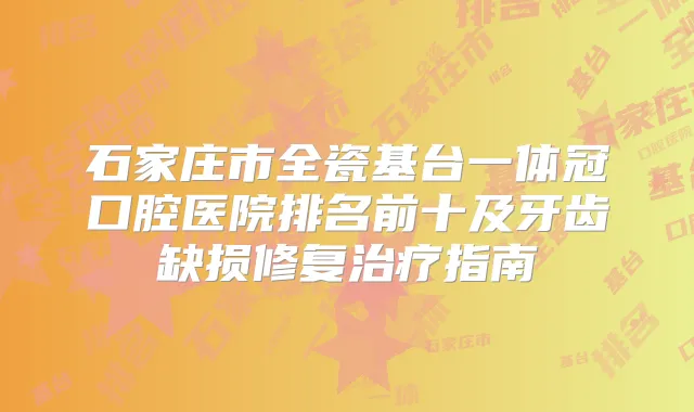 石家庄市全瓷基台一体冠口腔医院排名前十及牙齿缺损修复指南