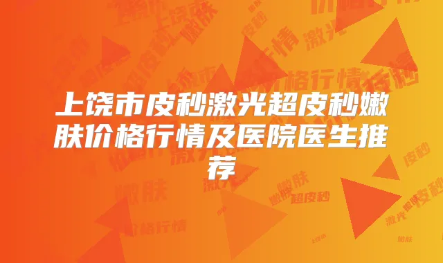 上饶市皮秒激光超皮秒嫩肤价格行情及医院医生推荐