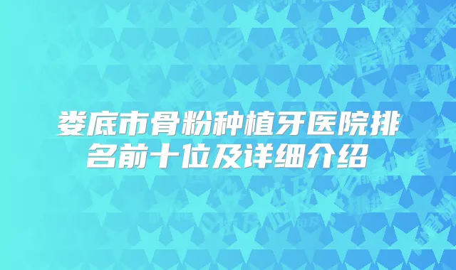 娄底市骨粉种植牙医院排名前十位及详细介绍