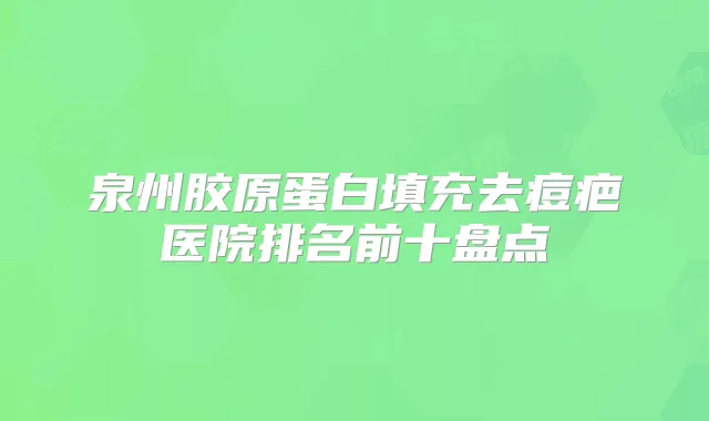 泉州胶原蛋白填充去痘疤医院排名前十盘点