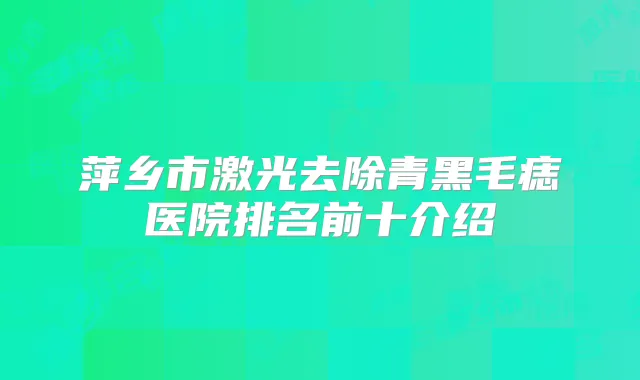 萍乡市激光去除青黑毛痣医院排名前十介绍