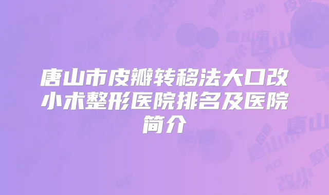 唐山市皮瓣转移法大口改小术整形医院排名及医院简介