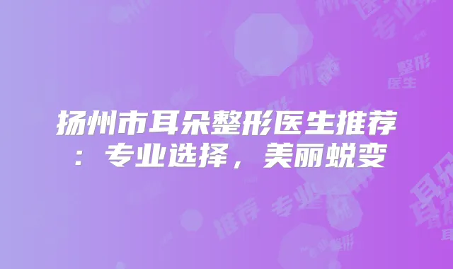 扬州市耳朵整形医生推荐：专业选择，美丽蜕变