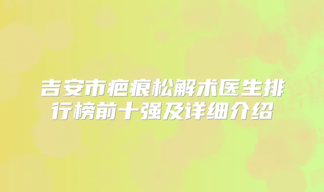 吉安市疤痕松解术医生排行榜前十强及详细介绍