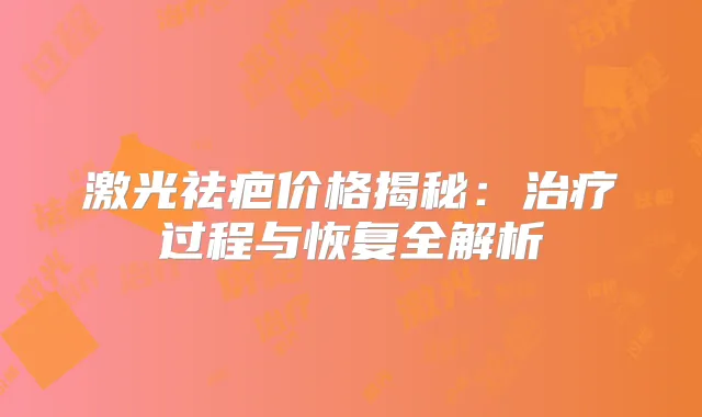 激光祛疤价格揭秘：过程与恢复全解析