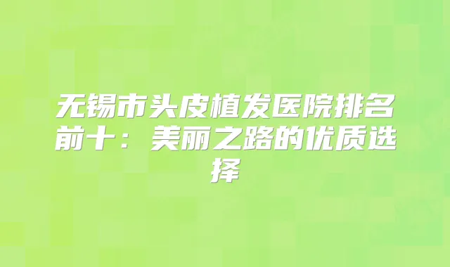 无锡市头皮植发医院排名前十：美丽之路的优质选择