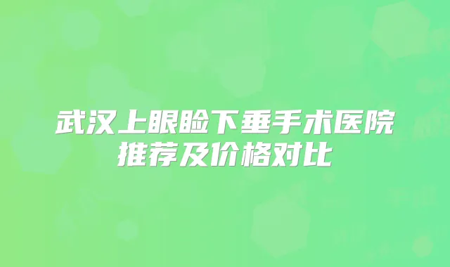武汉上眼睑下垂手术医院推荐及价格对比