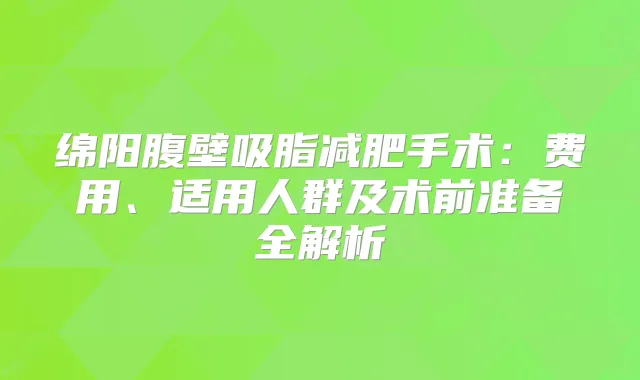 绵阳腹壁吸脂减肥手术：费用、适用人群及术前准备全解析