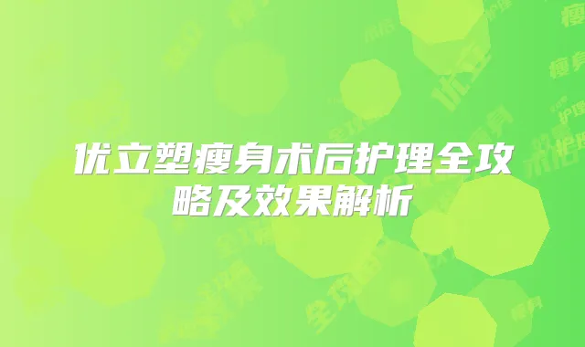 优立塑瘦身术后护理全攻略及效果解析