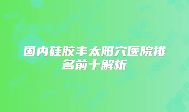 国内硅胶丰太阳穴医院排名前十解析