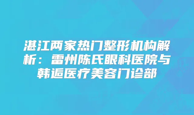 湛江两家热门整形机构解析：雷州陈氏眼科医院与韩逅医疗美容门诊部