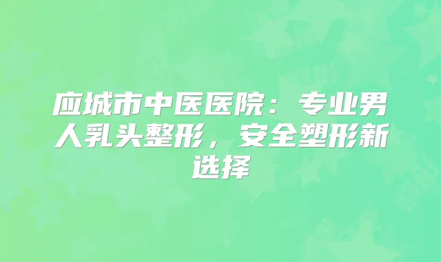 应城市中医医院:专业男人乳头整形,安全塑形新选择