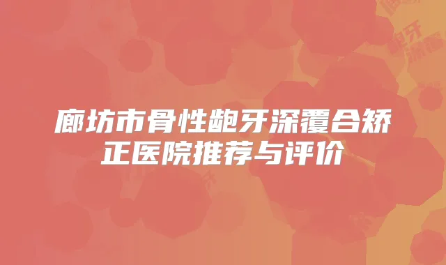 廊坊市骨性龅牙深覆合矫正医院推荐与评价