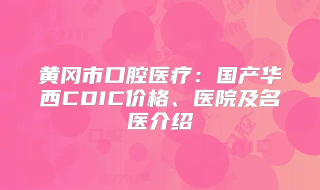 黄冈市口腔医疗：国产华西CDIC价格、医院及名医介绍
