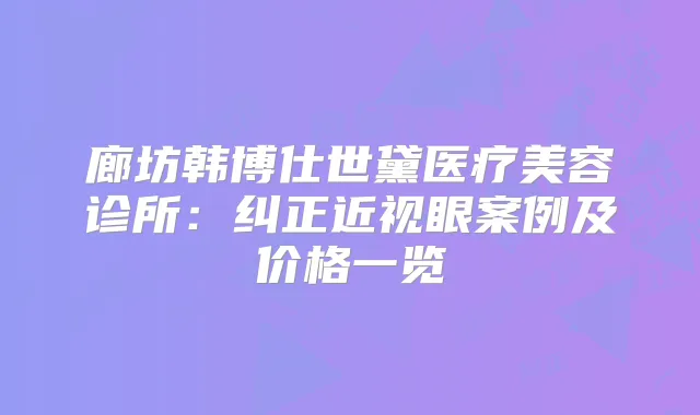 廊坊韩博仕世黛医疗美容诊所：纠正近视眼案例及价格一览