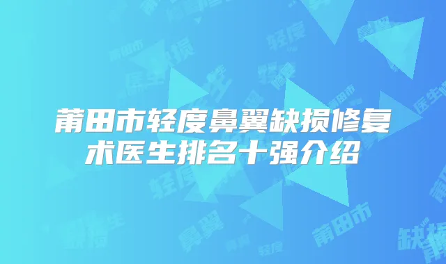莆田市轻度鼻翼缺损修复术医生排名十强介绍