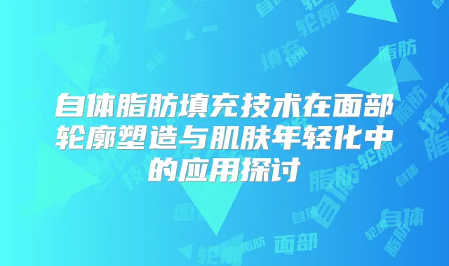 自体脂肪填充技术在面部轮廓塑造与肌肤年轻化中的应用探讨