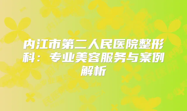 内江市第二人民医院整形科：专业美容服务与案例解析
