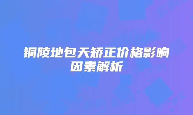 铜陵地包天矫正价格影响因素解析