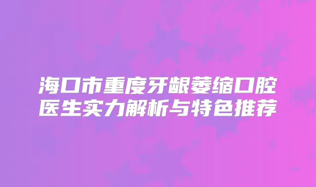 海口市重度牙龈萎缩口腔医生实力解析与特色推荐