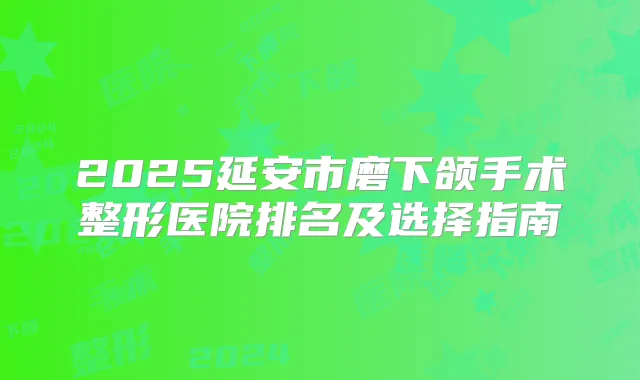 2025延安市磨下颌手术整形医院排名及选择指南