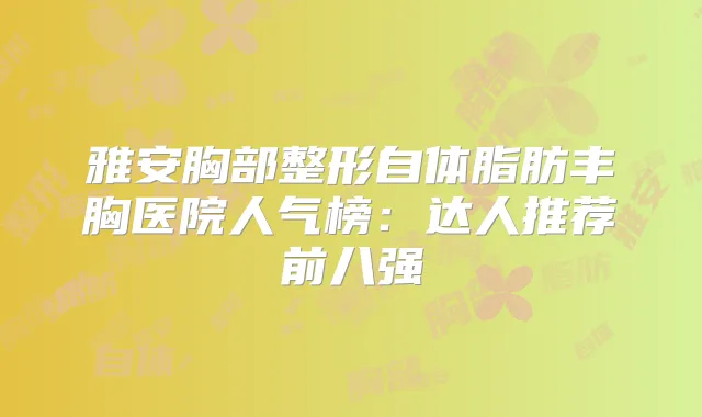 雅安胸部整形自体脂肪丰胸医院人气榜：达人推荐前八强