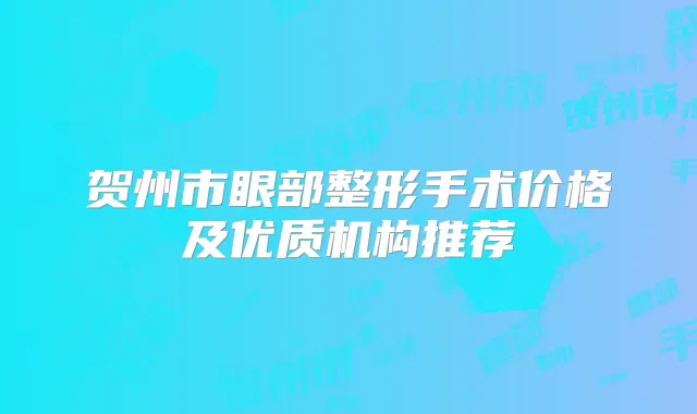 贺州市眼部整形手术价格及优质机构推荐