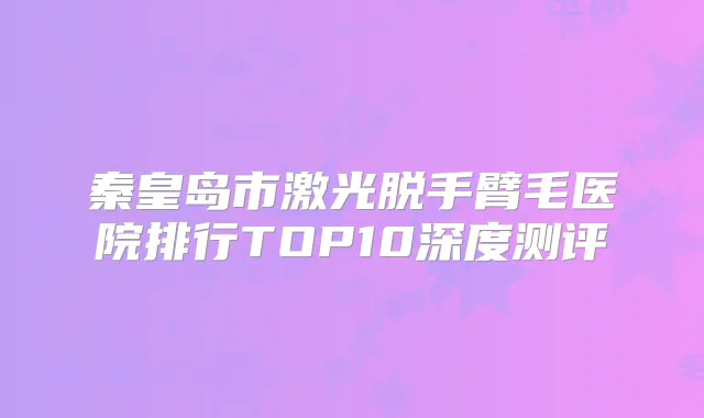 秦皇岛市激光脱手臂毛医院排行TOP10深度测评