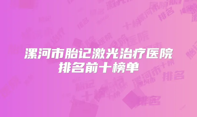 漯河市胎记激光医院排名前十榜单