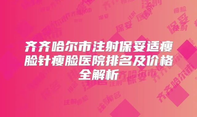齐齐哈尔市注射瘦脸针瘦脸医院排名及价格全解析