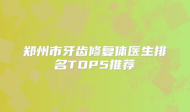 郑州市牙齿修复体医生排名TOP5推荐
