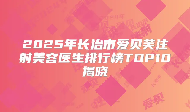 2025年长治市爱贝芙注射美容医生排行榜TOP10揭晓