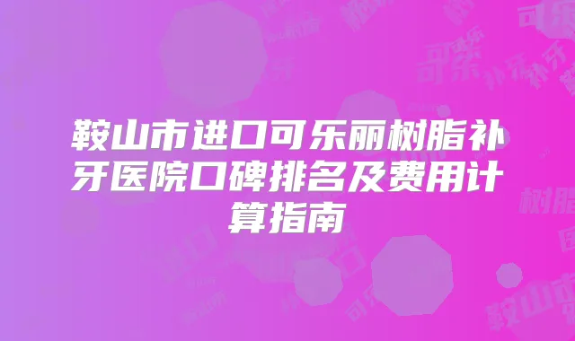 鞍山市进口可乐丽树脂补牙医院口碑排名及费用计算指南