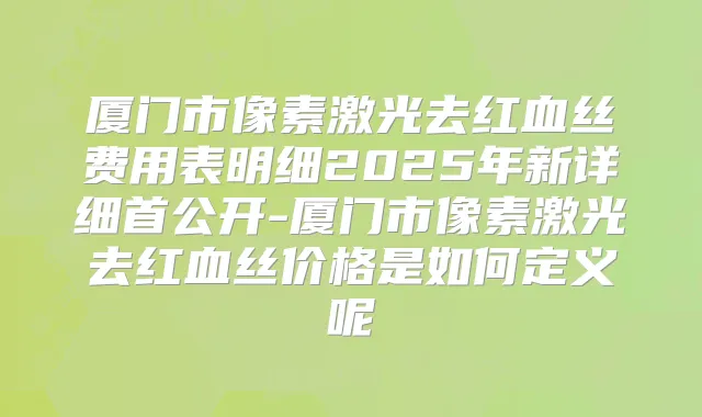 厦门市像素激光去红血丝费用表明细2025年新详细首公开-厦门市像素激光去红血丝价格是如何定义呢