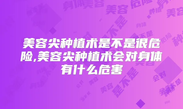 美容尖种植术是不是很危险,美容尖种植术会对身体有什么危害