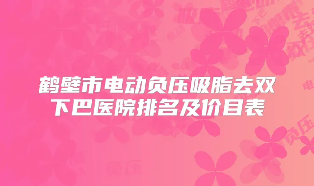鹤壁市电动负压吸脂去双下巴医院排名及价目表