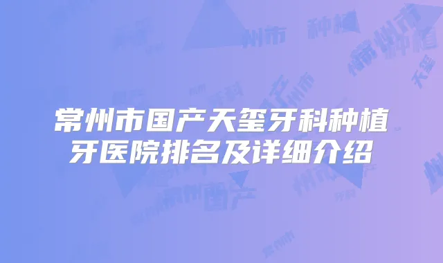 常州市国产天玺牙科种植牙医院排名及详细介绍